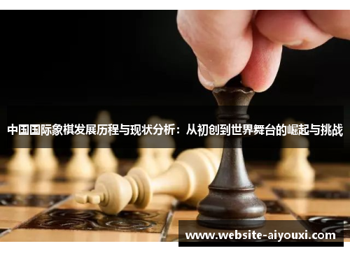 中国国际象棋发展历程与现状分析：从初创到世界舞台的崛起与挑战