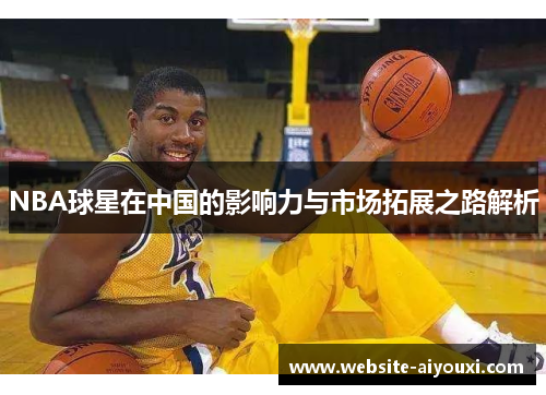 NBA球星在中国的影响力与市场拓展之路解析